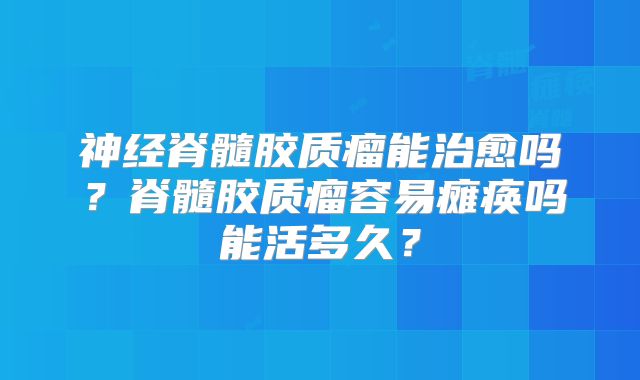 神经脊髓胶质瘤能治愈吗？脊髓胶质瘤容易瘫痪吗能活多久？