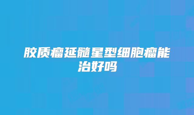 胶质瘤延髓星型细胞瘤能治好吗