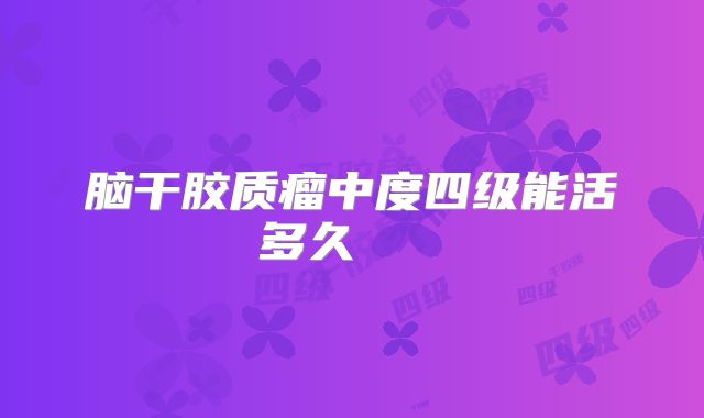 脑干胶质瘤中度四级能活多久   