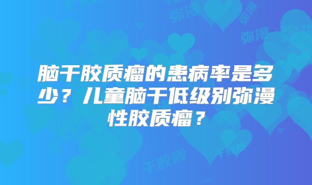 脑干胶质瘤的患病率是多少？儿童脑干低级别弥漫性胶质瘤？