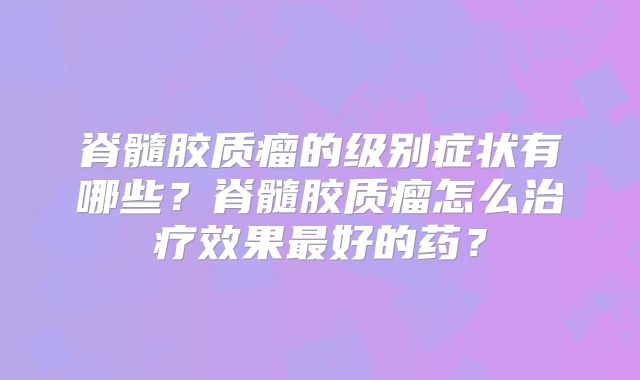 脊髓胶质瘤的级别症状有哪些？脊髓胶质瘤怎么治疗效果最好的药？