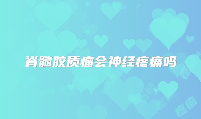 脊髓胶质瘤会神经疼痛吗
