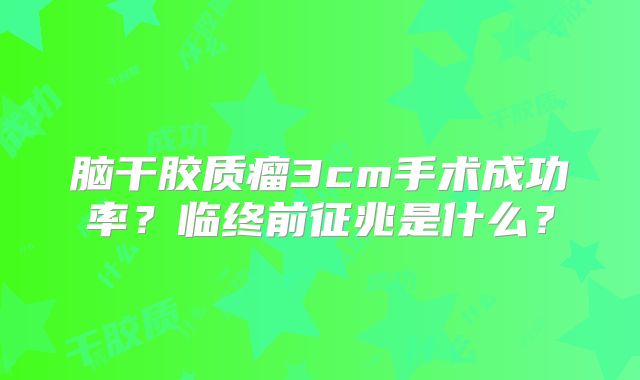脑干胶质瘤3cm手术成功率？临终前征兆是什么？