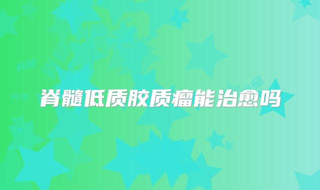 脊髓低质胶质瘤能治愈吗