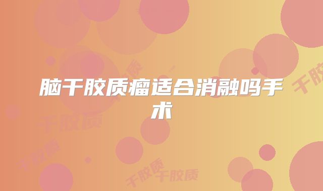 脑干胶质瘤适合消融吗手术