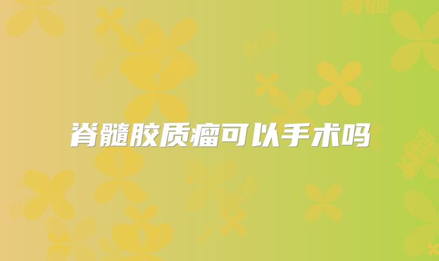 脊髓胶质瘤可以手术吗