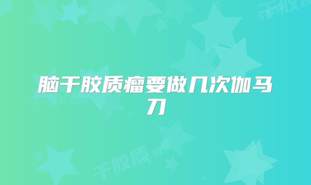 脑干胶质瘤要做几次伽马刀