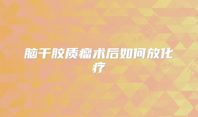 脑干胶质瘤术后如何放化疗
