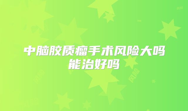 中脑胶质瘤手术风险大吗能治好吗
