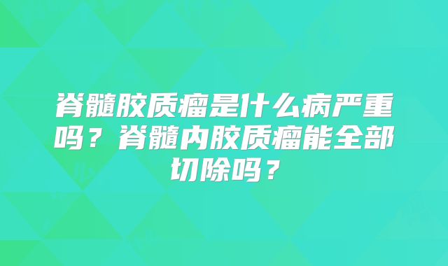 脊髓胶质瘤是什么病严重吗？脊髓内胶质瘤能全部切除吗？