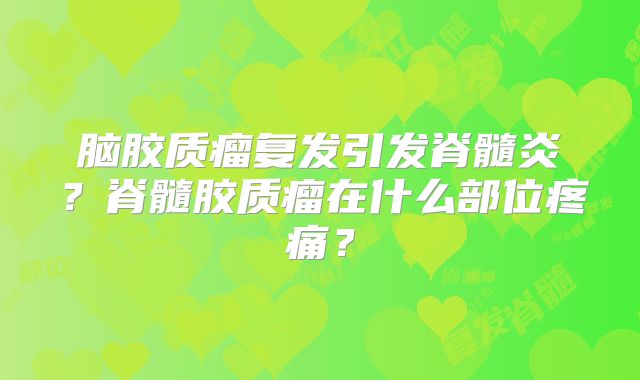 脑胶质瘤复发引发脊髓炎？脊髓胶质瘤在什么部位疼痛？