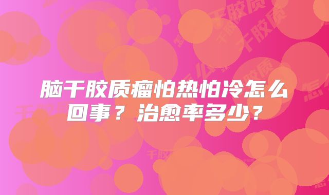 脑干胶质瘤怕热怕冷怎么回事？治愈率多少？