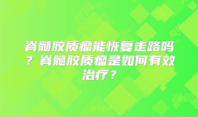脊髓胶质瘤能恢复走路吗？脊髓胶质瘤是如何有效治疗？