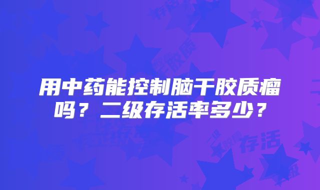 用中药能控制脑干胶质瘤吗？二级存活率多少？