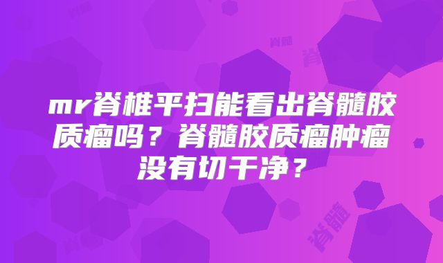 mr脊椎平扫能看出脊髓胶质瘤吗？脊髓胶质瘤肿瘤没有切干净？