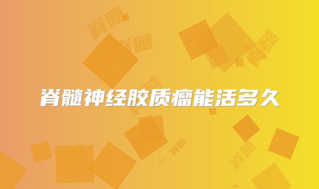脊髓神经胶质瘤能活多久