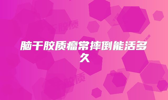 脑干胶质瘤常摔倒能活多久