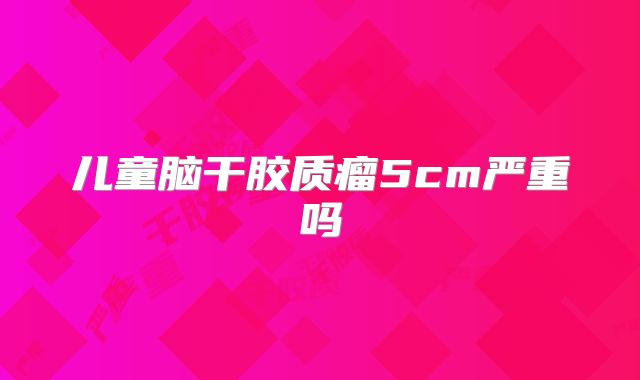 儿童脑干胶质瘤5cm严重吗