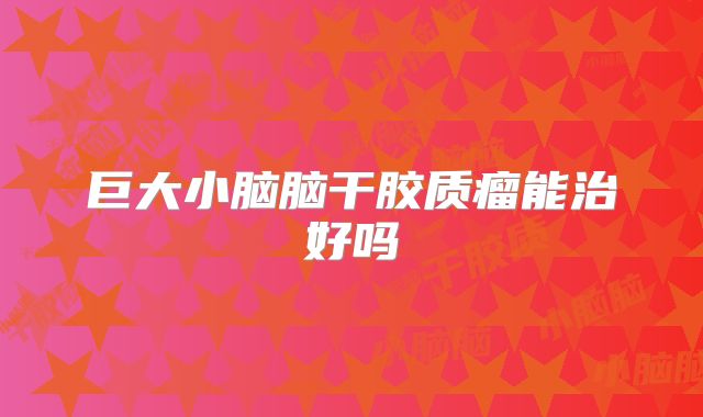 巨大小脑脑干胶质瘤能治好吗