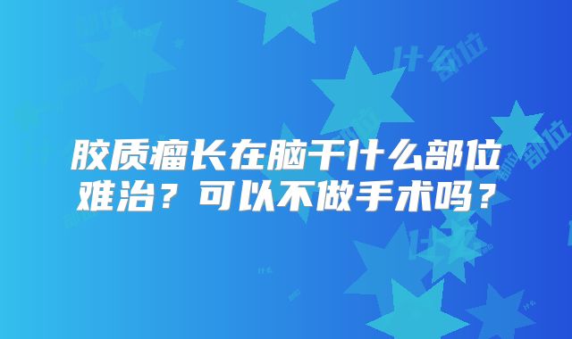 胶质瘤长在脑干什么部位难治？可以不做手术吗？