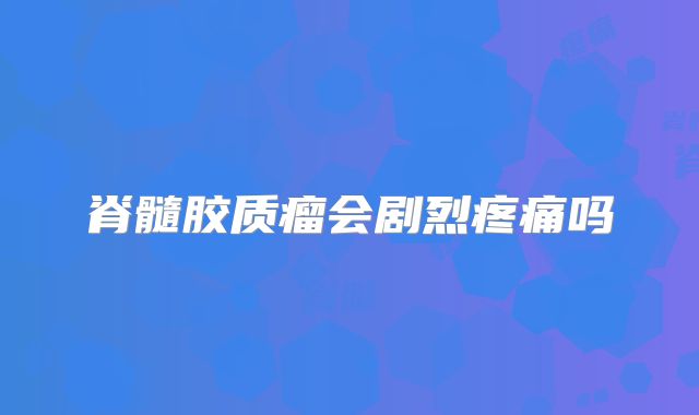 脊髓胶质瘤会剧烈疼痛吗