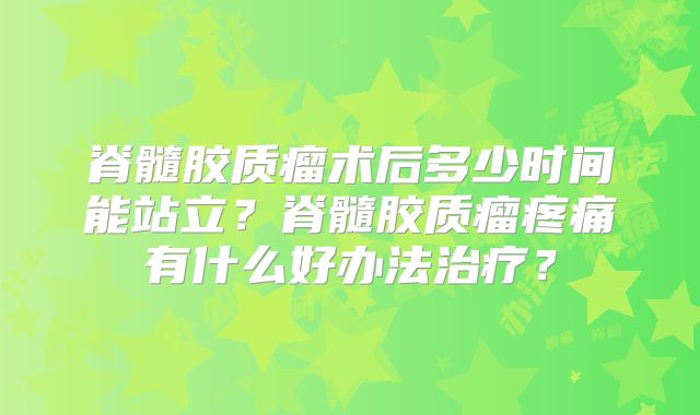 脊髓胶质瘤术后多少时间能站立？脊髓胶质瘤疼痛有什么好办法治疗？