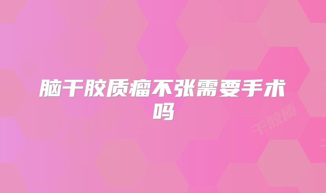 脑干胶质瘤不张需要手术吗