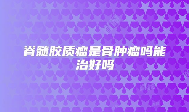 脊髓胶质瘤是骨肿瘤吗能治好吗