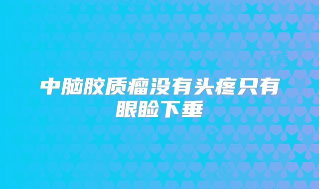 中脑胶质瘤没有头疼只有眼睑下垂