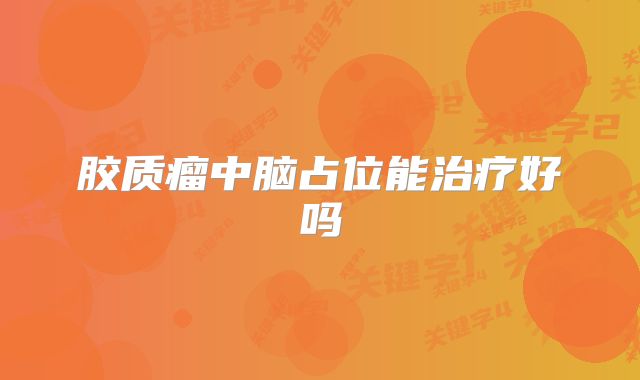 胶质瘤中脑占位能治疗好吗