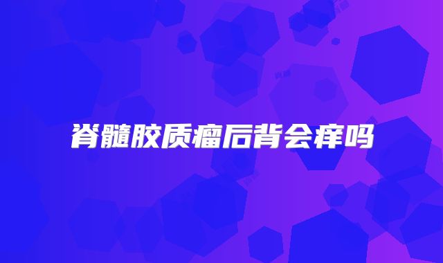 脊髓胶质瘤后背会痒吗