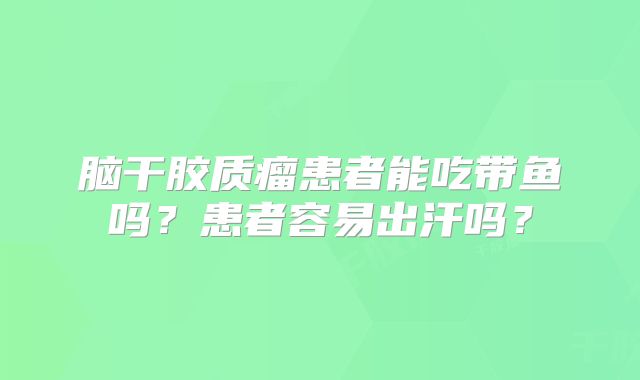 脑干胶质瘤患者能吃带鱼吗？患者容易出汗吗？