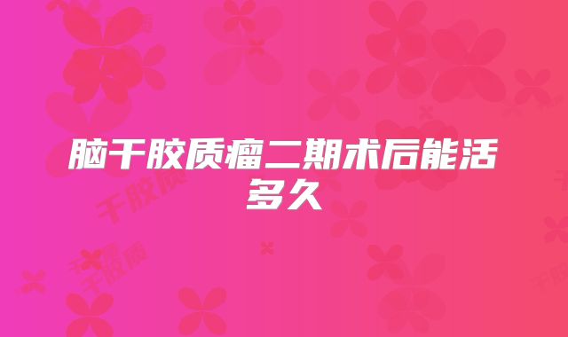 脑干胶质瘤二期术后能活多久