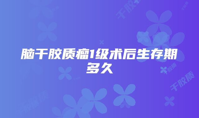 脑干胶质瘤1级术后生存期多久