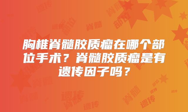 胸椎脊髓胶质瘤在哪个部位手术？脊髓胶质瘤是有遗传因子吗？