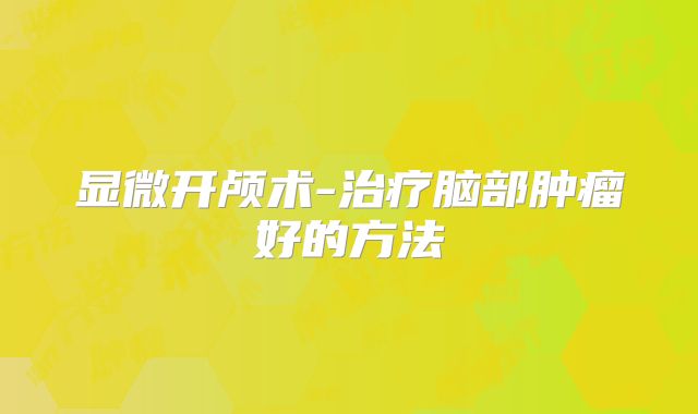 显微开颅术-治疗脑部肿瘤好的方法