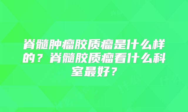 脊髓肿瘤胶质瘤是什么样的？脊髓胶质瘤看什么科室最好？