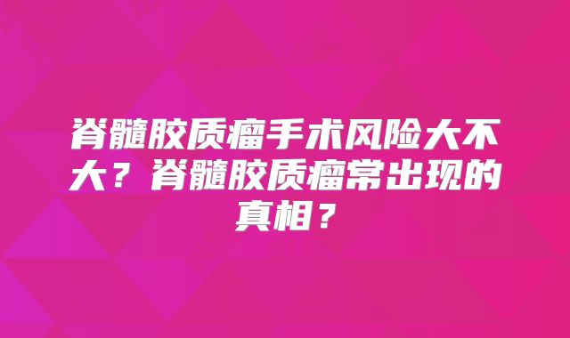 脊髓胶质瘤手术风险大不大？脊髓胶质瘤常出现的真相？