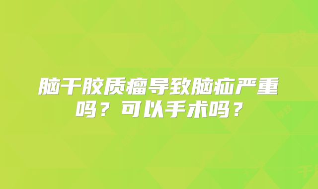脑干胶质瘤导致脑疝严重吗？可以手术吗？