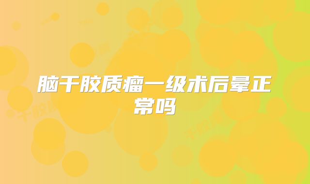 脑干胶质瘤一级术后晕正常吗