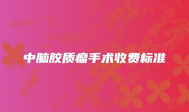 中脑胶质瘤手术收费标准