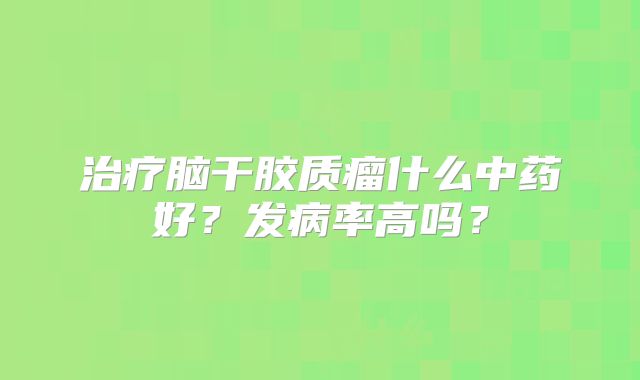 治疗脑干胶质瘤什么中药好？发病率高吗？
