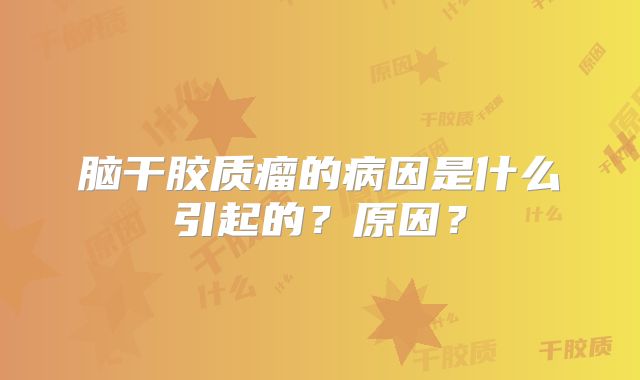 脑干胶质瘤的病因是什么引起的？原因？