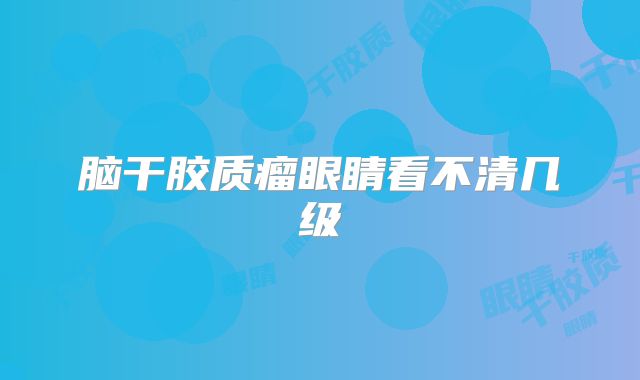脑干胶质瘤眼睛看不清几级