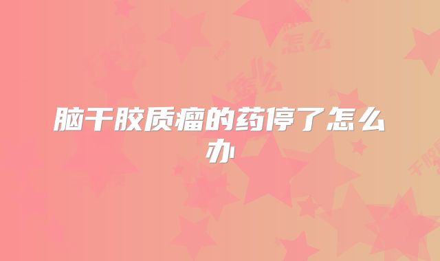 脑干胶质瘤的药停了怎么办
