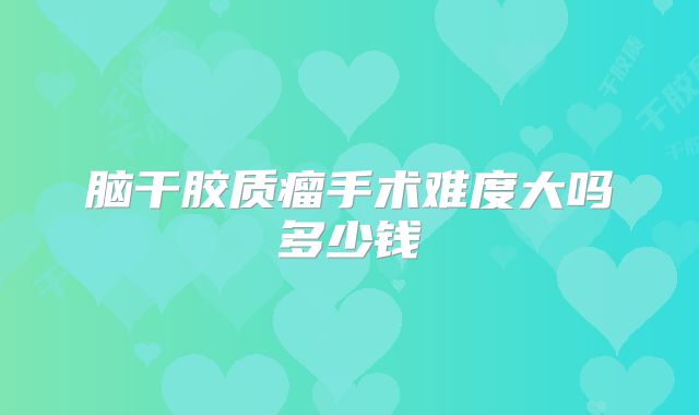 脑干胶质瘤手术难度大吗多少钱