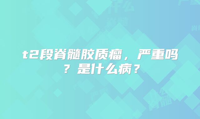 t2段脊髓胶质瘤，严重吗？是什么病？