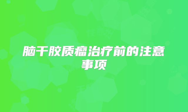 脑干胶质瘤治疗前的注意事项
