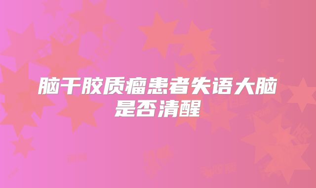 脑干胶质瘤患者失语大脑是否清醒