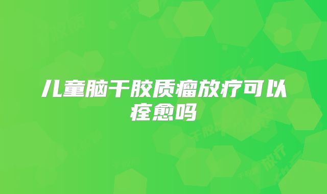 儿童脑干胶质瘤放疗可以痊愈吗